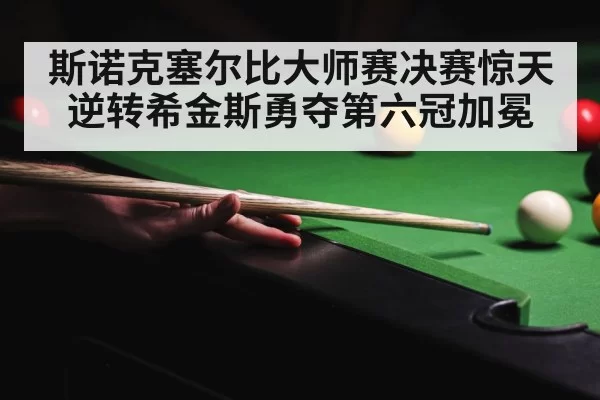 斯诺克塞尔比大师赛决赛惊天逆转希金斯勇夺第六冠加冕