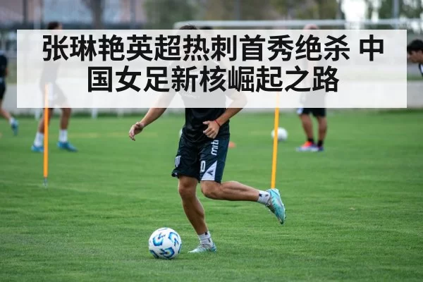 张琳艳英超热刺首秀绝杀 中国女足新核崛起之路