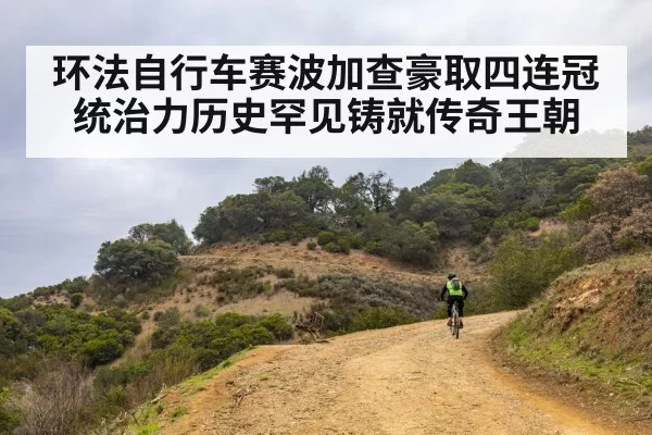 环法自行车赛波加查豪取四连冠统治力历史罕见铸就传奇王朝