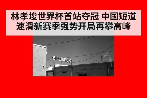 林孝埈世界杯首站夺冠 中国短道速滑新赛季强势开局再攀高峰