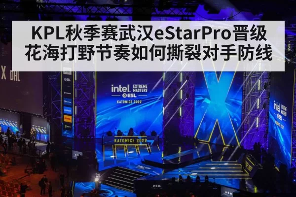 KPL秋季赛武汉eStarPro晋级 花海打野节奏如何撕裂对手防线