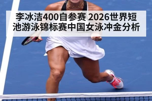 李冰洁400自参赛 2026世界短池游泳锦标赛中国女泳冲金分析