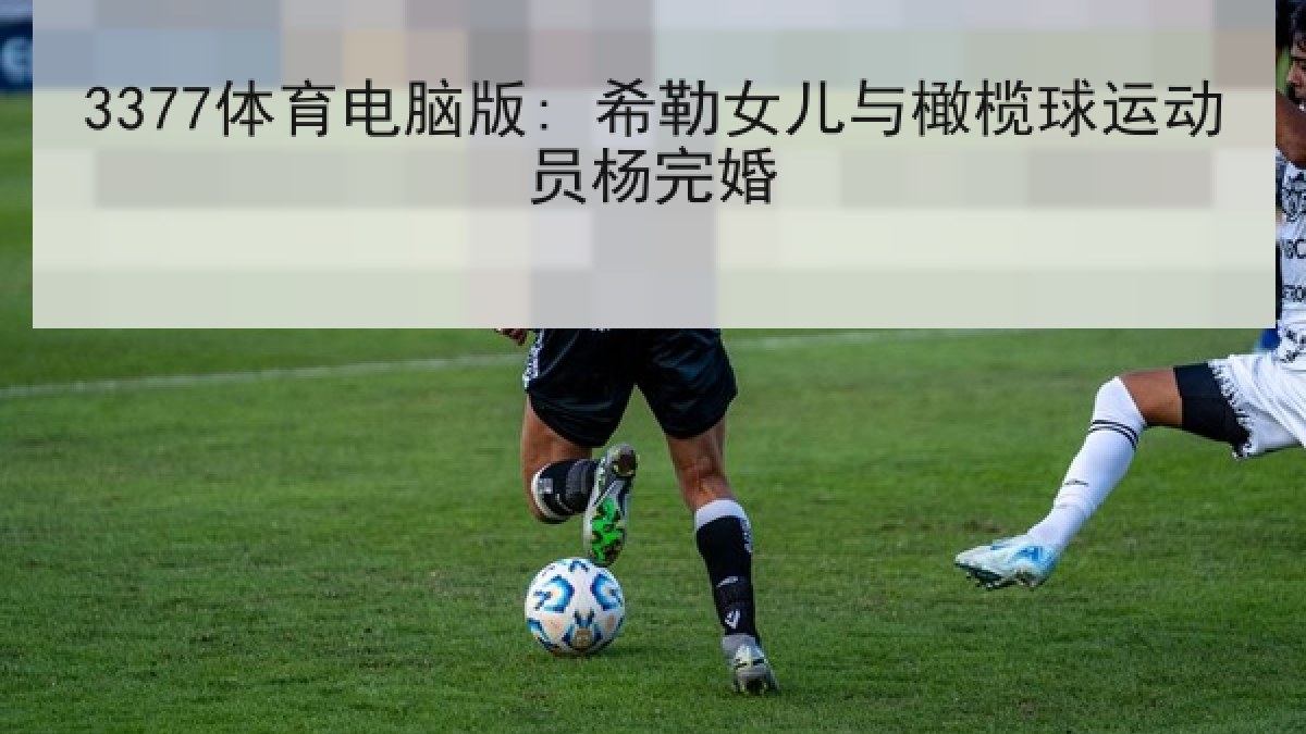 3377体育电脑版: 希勒女儿与橄榄球运动员杨完婚 3377体育电脑版: 希勒女儿与橄榄球运动员杨完婚