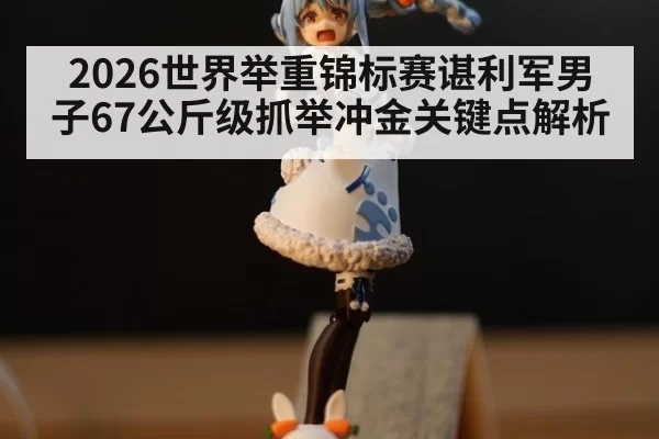 2026世界举重锦标赛谌利军男子67公斤级抓举冲金关键点解析